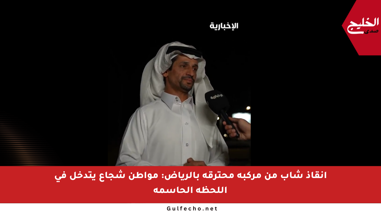 إنقاذ شاب من مركبة محترقة بالرياض: مواطن شجاع يتدخل في اللحظة الحاسمة